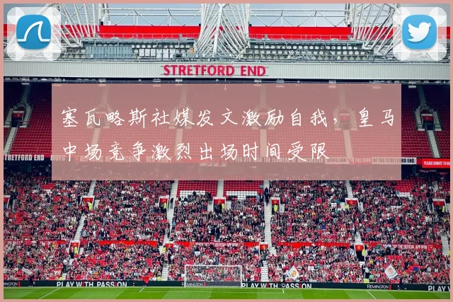 塞瓦略斯社媒发文激励自我，皇马中场竞争激烈出场时间受限