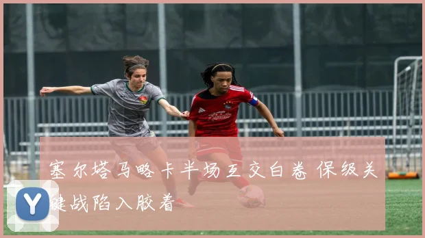 塞尔塔马略卡半场互交白卷 保级关键战陷入胶着