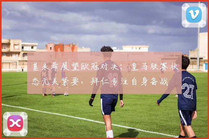 基米希展望欧冠对决：皇马联赛状态无关紧要，拜仁专注自身备战