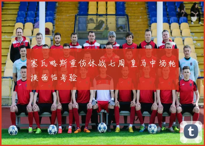塞瓦略斯重伤休战七周 皇马中场轮换面临考验