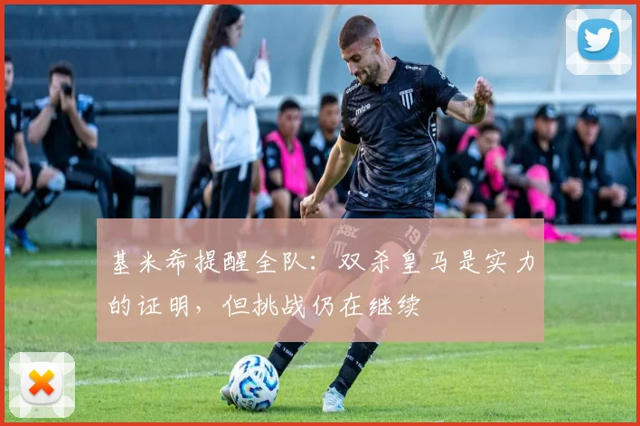 基米希提醒全队：双杀皇马是实力的证明，但挑战仍在继续