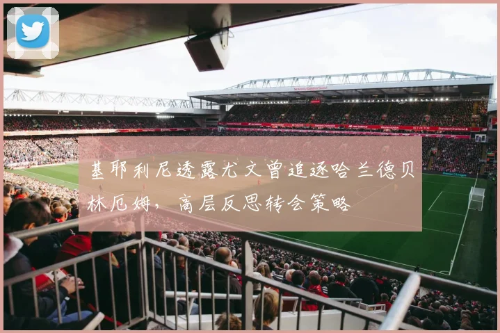 基耶利尼透露尤文曾追逐哈兰德贝林厄姆，高层反思转会策略